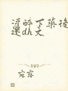 灌醉下药后玩弄迷dh文