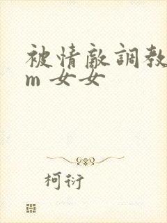 被情敌调教了sm 女女