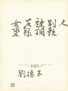 女友被别人sm变态调教