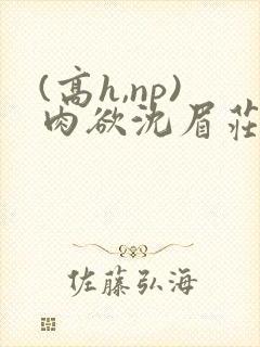 (高h,np)肉欲沈眉庄