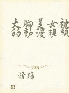 大胸美女被揉胸的动漫视频