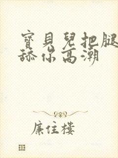 宝贝儿把腿张开舔你高潮