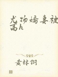 尤物娇妻被np高h