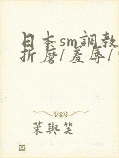 日本sm调教/折磨/羞辱/束缚