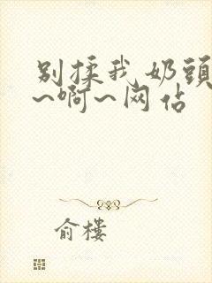 别揉我奶头~嗯~啊~网站