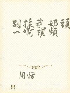 别揉我奶头～嗯～啊视频