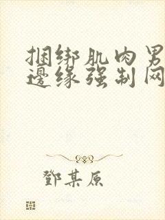 捆绑肌肉男榨精边缘强制网站