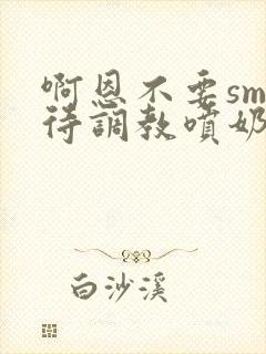 啊恩不要sm虐待调教喷奶头小说