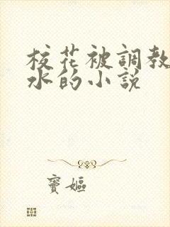 校花被调教出奶水的小说
