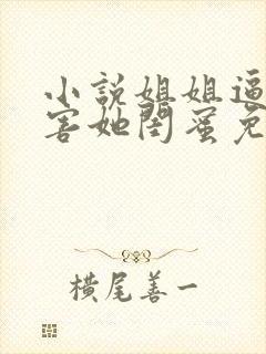 小说姐姐逼我祸害她闺蜜免费阅读全本