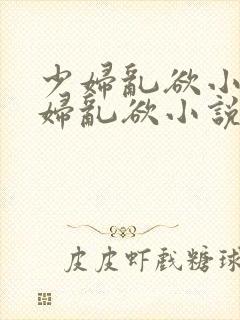 少妇乱欲小说少妇乱欲小说少妇封面