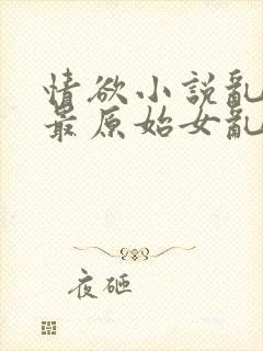 情欲小说乱小说最原始女乱小说