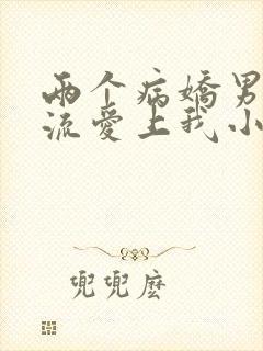 两个病娇男友轮流爱上我小说