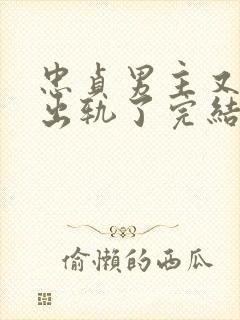 忠贞男主又被迫出轨了完结小说古代