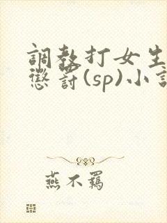 调教打女生屁股惩罚(sp)小说