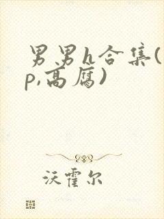 男男h合集(多p,高腐)