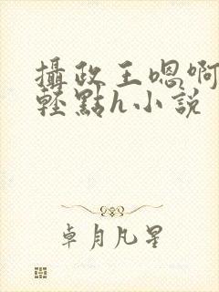 摄政王嗯啊好涨轻点h小说