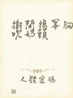 撕开杨幂胸罩揉吮奶头