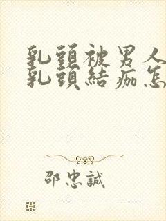 乳头被男人吸过乳头结痂怎么办