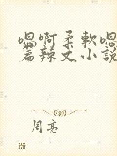 嗯啊柔软嗯啊短篇辣文小说合集h