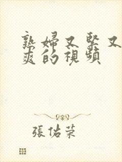 熟妇又紧又湿又爽的视频