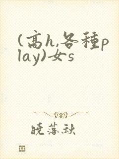 (高h,各种play)女s