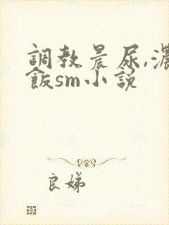 调教晨尿,浓精饭sm小说