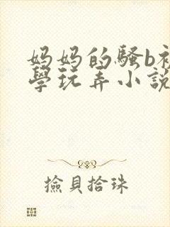 妈妈的骚b被同学玩弄小说