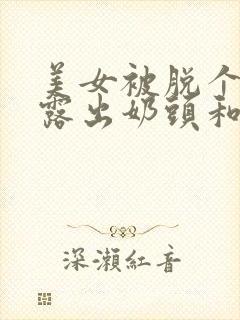 美女被脱个精光露出奶头和胸的视频