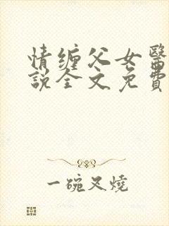 情缠父女医生小说全文免费阅读