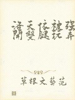 洛天依被强行扒开双腿玩弄的小说