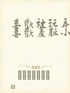 喜欢被玩弄调教喜欢羞耻小说