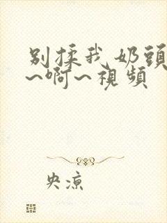 别揉我奶头~嗯~啊~视频