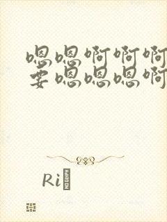 嗯嗯啊啊啊好想要嗯嗯嗯啊啊啊