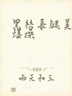 黑丝长腿美女被爆操