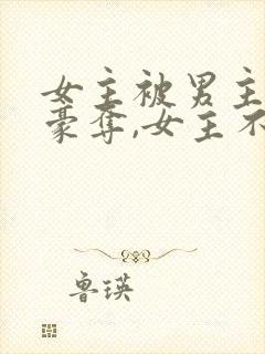 女主被男主强取豪夺,女主不爱男主的小说