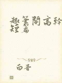 趣笔阁高干文小短篇