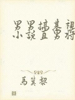 男男搞基视频网小说直男将军操哥哥屁眼