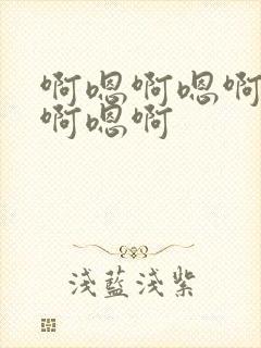 啊嗯啊嗯啊快点啊嗯啊