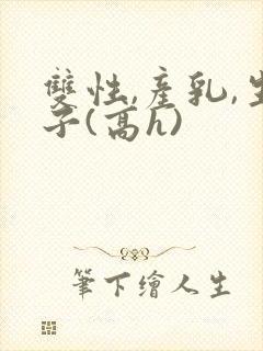 双性,产乳,生子(高h)