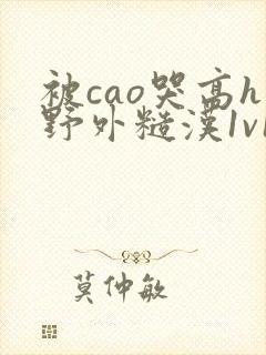 被cao哭高h野外糙汉1v1