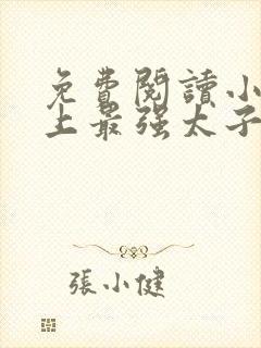 免费阅读小说史上最强太子爷在线阅读全文