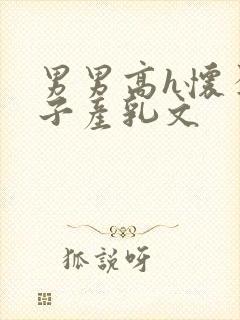 男男高h怀孕生子产乳文