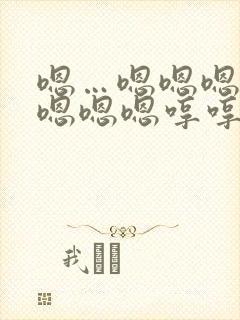 嗯…嗯嗯嗯嗯嗯嗯嗯嗯哼哼哼哼哼哼