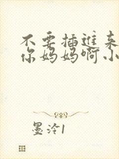 不要插进来我是你妈妈啊小说网