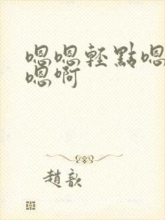 嗯嗯轻点嗯啊要嗯啊