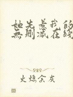 她先惹我的小说无删减在线阅读