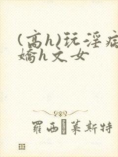 (高h)玩淫病娇h文女