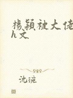 杨颖被大佬玩弄h文