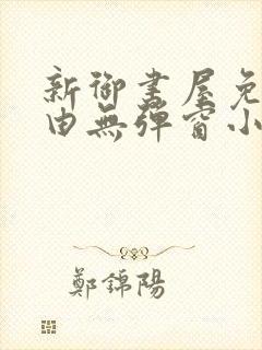 新御书屋免费自由无弹窗小说